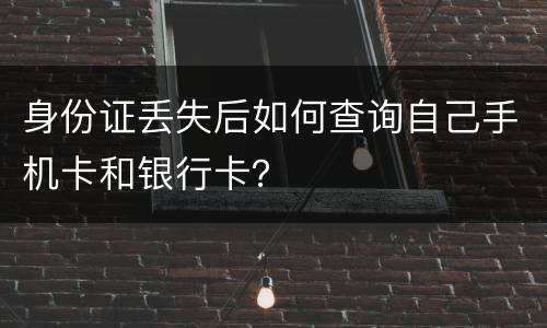 身份证丢失后如何查询自己手机卡和银行卡？