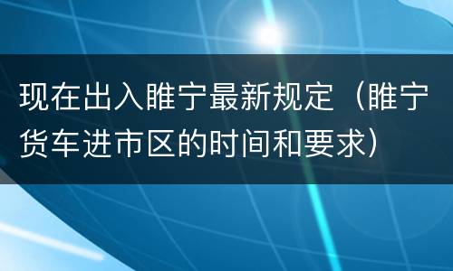 现在出入睢宁最新规定（睢宁货车进市区的时间和要求）