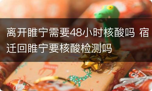 离开睢宁需要48小时核酸吗 宿迁回睢宁要核酸检测吗