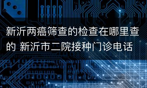 新沂两癌筛查的检查在哪里查的 新沂市二院接种门诊电话