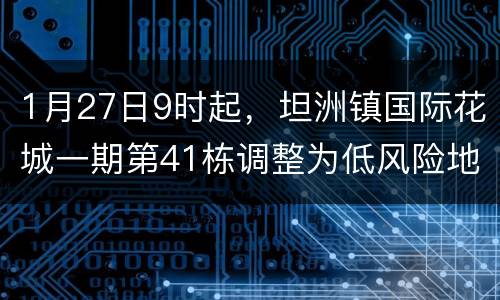 1月27日9时起，坦洲镇国际花城一期第41栋调整为低风险地区