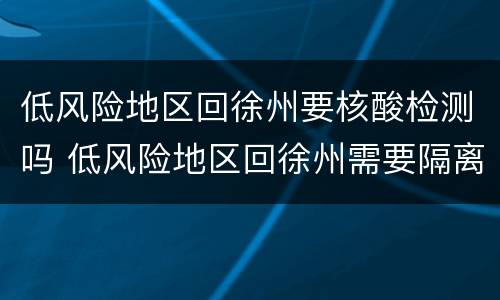 低风险地区回徐州要核酸检测吗 低风险地区回徐州需要隔离吗