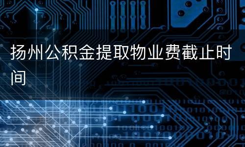 扬州公积金提取物业费截止时间