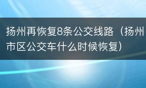 扬州再恢复8条公交线路（扬州市区公交车什么时候恢复）