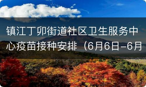 镇江丁卯街道社区卫生服务中心疫苗接种安排（6月6日-6月12日）