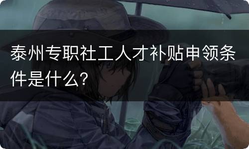泰州专职社工人才补贴申领条件是什么？
