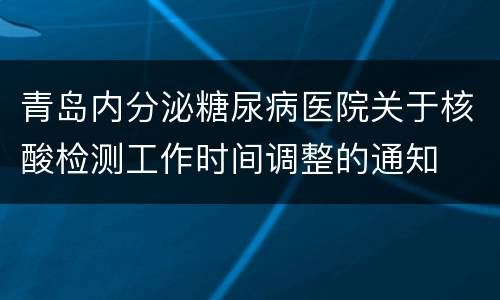 青岛内分泌糖尿病医院关于核酸检测工作时间调整的通知