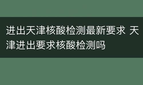 进出天津核酸检测最新要求 天津进出要求核酸检测吗