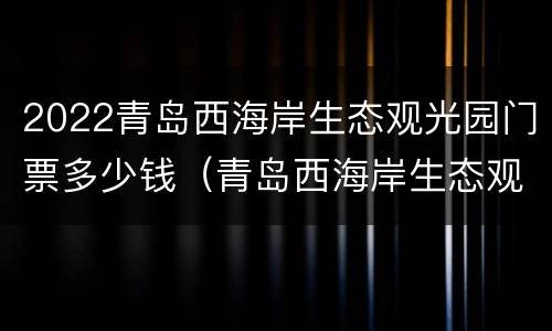 2022青岛西海岸生态观光园门票多少钱（青岛西海岸生态观光园门票优惠政策）