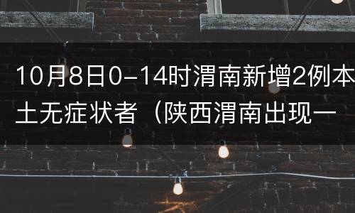 10月8日0-14时渭南新增2例本土无症状者（陕西渭南出现一例）