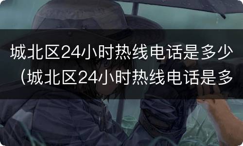 城北区24小时热线电话是多少（城北区24小时热线电话是多少号）