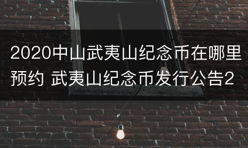 2020中山武夷山纪念币在哪里预约 武夷山纪念币发行公告2020预约新消息