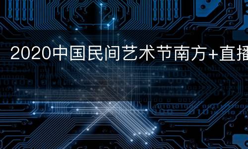2020中国民间艺术节南方+直播