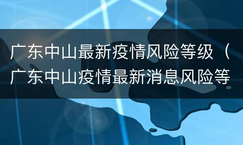 广东中山最新疫情风险等级（广东中山疫情最新消息风险等级）