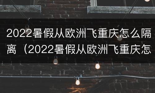 2022暑假从欧洲飞重庆怎么隔离（2022暑假从欧洲飞重庆怎么隔离呢）