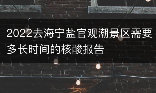 2022去海宁盐官观潮景区需要多长时间的核酸报告