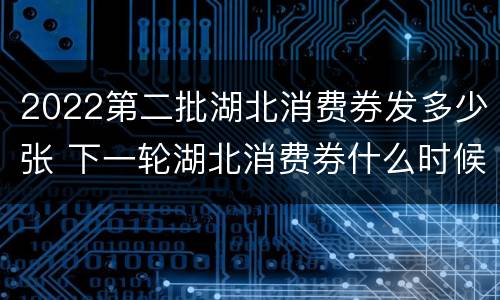 2022第二批湖北消费券发多少张 下一轮湖北消费券什么时候发放