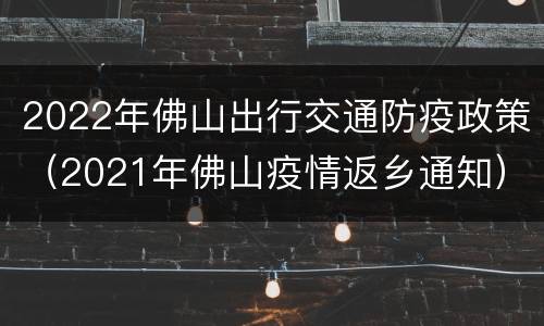 2022年佛山出行交通防疫政策（2021年佛山疫情返乡通知）
