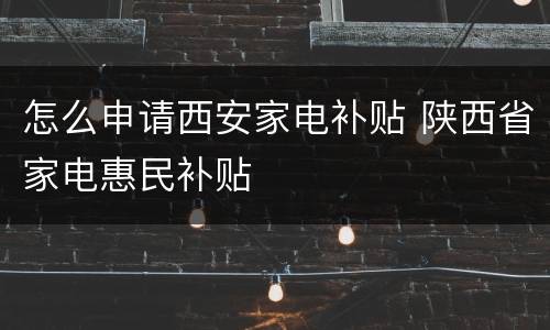 怎么申请西安家电补贴 陕西省家电惠民补贴