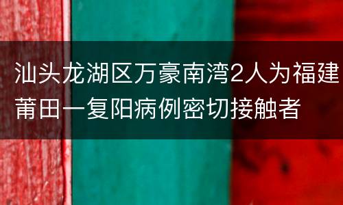 汕头龙湖区万豪南湾2人为福建莆田一复阳病例密切接触者