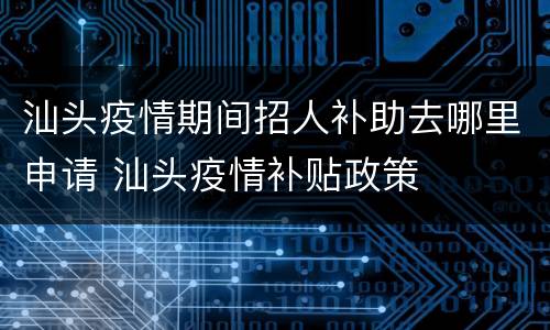 汕头疫情期间招人补助去哪里申请 汕头疫情补贴政策