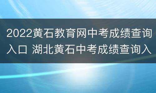2022黄石教育网中考成绩查询入口 湖北黄石中考成绩查询入口网站2021