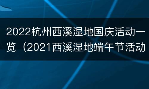 2022杭州西溪湿地国庆活动一览（2021西溪湿地端午节活动）