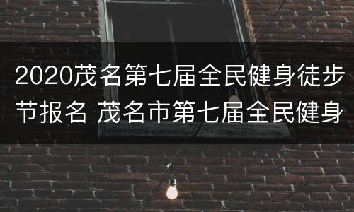 2020茂名第七届全民健身徒步节报名 茂名市第七届全民健身徒步节