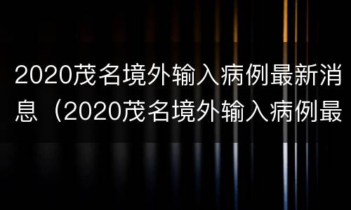 2020茂名境外输入病例最新消息（2020茂名境外输入病例最新消息通知）