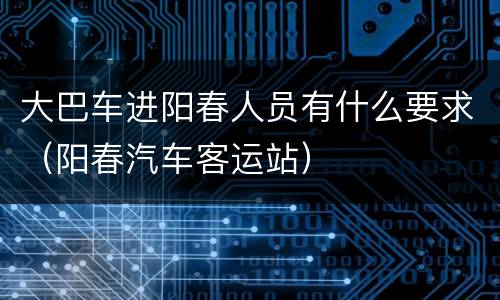 大巴车进阳春人员有什么要求（阳春汽车客运站）