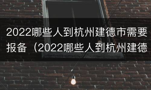 2022哪些人到杭州建德市需要报备（2022哪些人到杭州建德市需要报备呢）