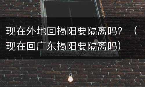 现在外地回揭阳要隔离吗？（现在回广东揭阳要隔离吗）