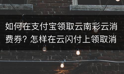 如何在支付宝领取云南彩云消费券? 怎样在云闪付上领取消费券