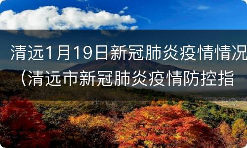清远1月19日新冠肺炎疫情情况（清远市新冠肺炎疫情防控指挥部办公室）