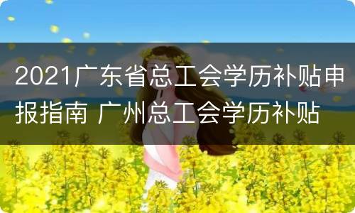 2021广东省总工会学历补贴申报指南 广州总工会学历补贴