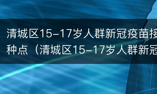 清城区15-17岁人群新冠疫苗接种点（清城区15-17岁人群新冠疫苗接种点电话）