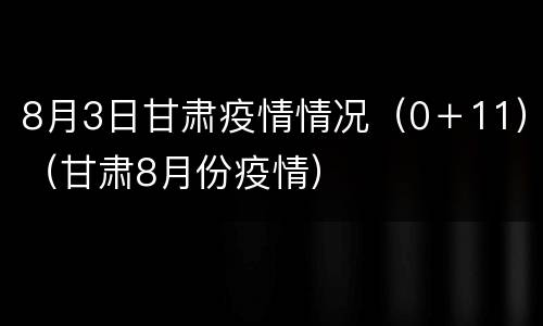 8月3日甘肃疫情情况（0＋11）（甘肃8月份疫情）