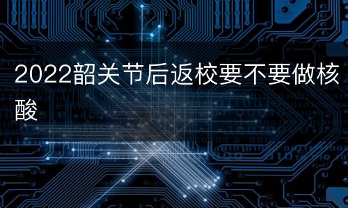 2022韶关节后返校要不要做核酸