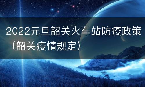 2022元旦韶关火车站防疫政策（韶关疫情规定）