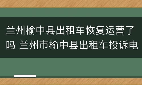 兰州榆中县出租车恢复运营了吗 兰州市榆中县出租车投诉电话