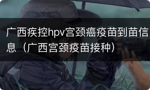 广西疾控hpv宫颈癌疫苗到苗信息（广西宫颈疫苗接种）