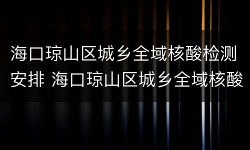 海口琼山区城乡全域核酸检测安排 海口琼山区城乡全域核酸检测安排表