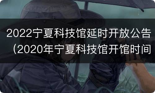 2022宁夏科技馆延时开放公告（2020年宁夏科技馆开馆时间）