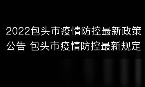2022包头市疫情防控最新政策公告 包头市疫情防控最新规定