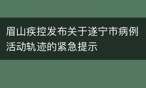 眉山疾控发布关于遂宁市病例活动轨迹的紧急提示