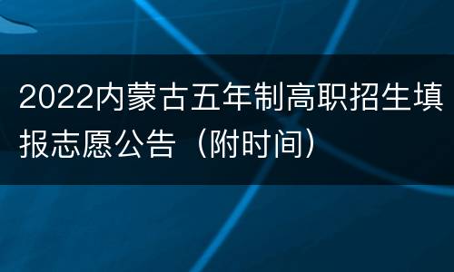 2022内蒙古五年制高职招生填报志愿公告（附时间）