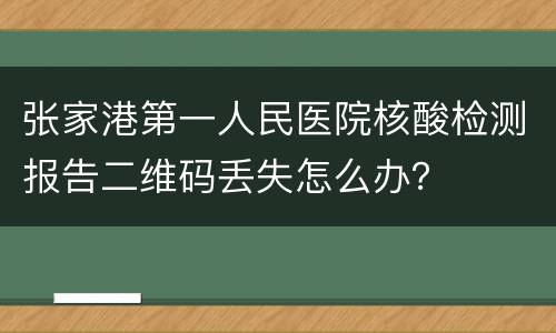 张家港第一人民医院核酸检测报告二维码丢失怎么办？