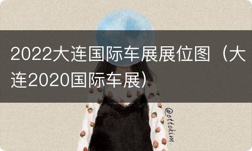2022大连国际车展展位图（大连2020国际车展）