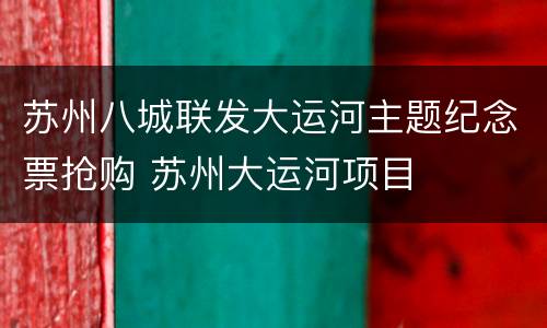 苏州八城联发大运河主题纪念票抢购 苏州大运河项目