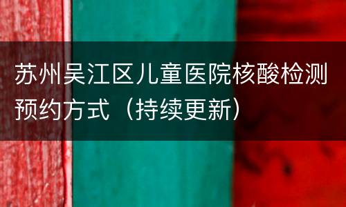 苏州吴江区儿童医院核酸检测预约方式（持续更新）